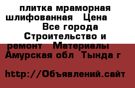 плитка мраморная шлифованная › Цена ­ 200 - Все города Строительство и ремонт » Материалы   . Амурская обл.,Тында г.